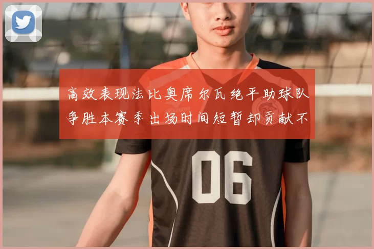 高效表现法比奥席尔瓦绝平助球队争胜本赛季出场时间短暂却贡献不俗