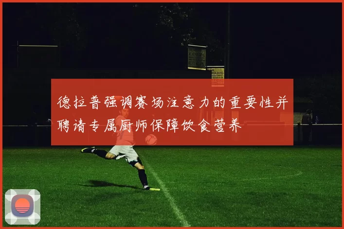 德拉普强调赛场注意力的重要性并聘请专属厨师保障饮食营养