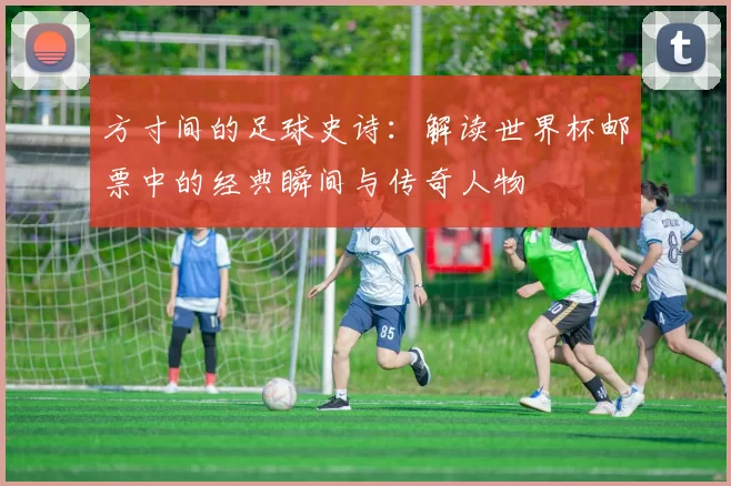 方寸间的足球史诗：解读世界杯邮票中的经典瞬间与传奇人物
