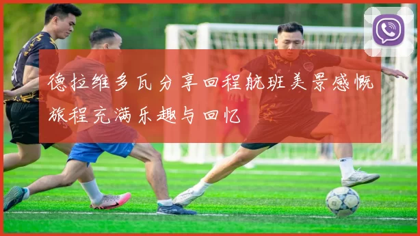 德拉维多瓦分享回程航班美景感慨旅程充满乐趣与回忆