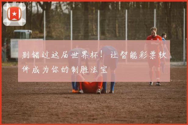 别错过这届世界杯！让智能彩票软件成为你的制胜法宝