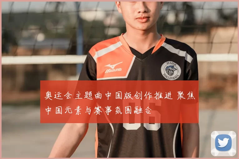 奥运会主题曲中国版创作推进 聚焦中国元素与赛事氛围融合