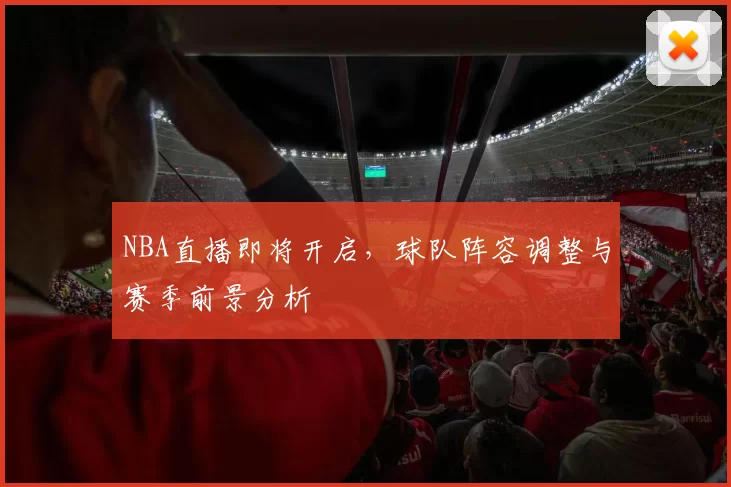 NBA直播即将开启，球队阵容调整与赛季前景分析