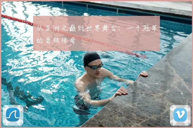 从亚洲之巅到世界舞台：一个冠军的晋级传奇