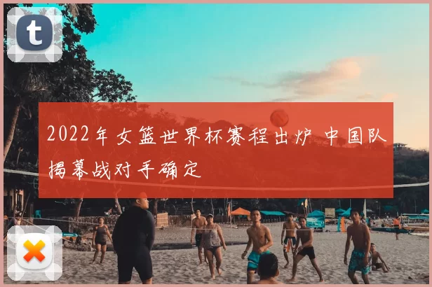 2022年女篮世界杯赛程出炉 中国队揭幕战对手确定