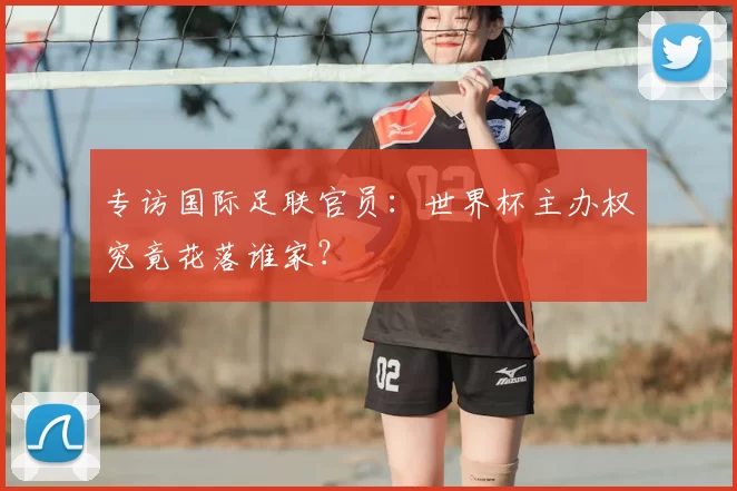 专访国际足联官员:世界杯主办权究竟花落谁家?