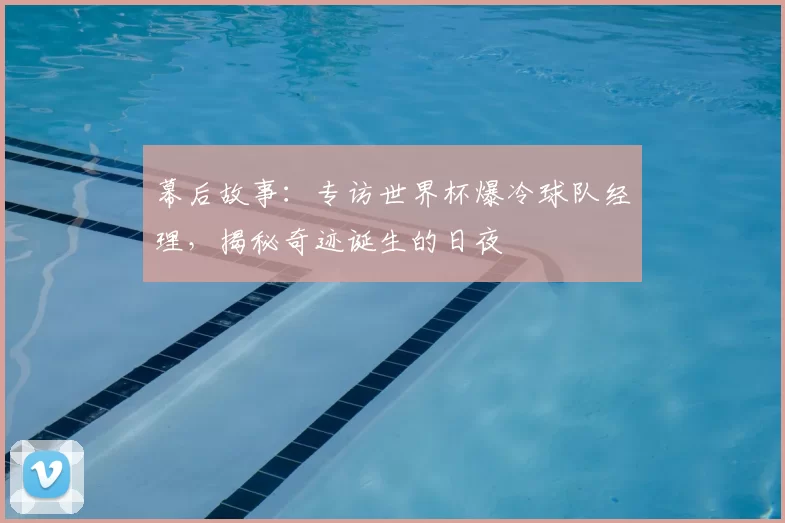 幕后故事：专访世界杯爆冷球队经理，揭秘奇迹诞生的日夜