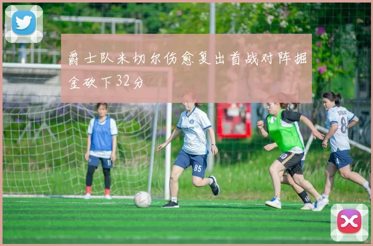爵士队米切尔伤愈复出首战对阵掘金砍下32分
