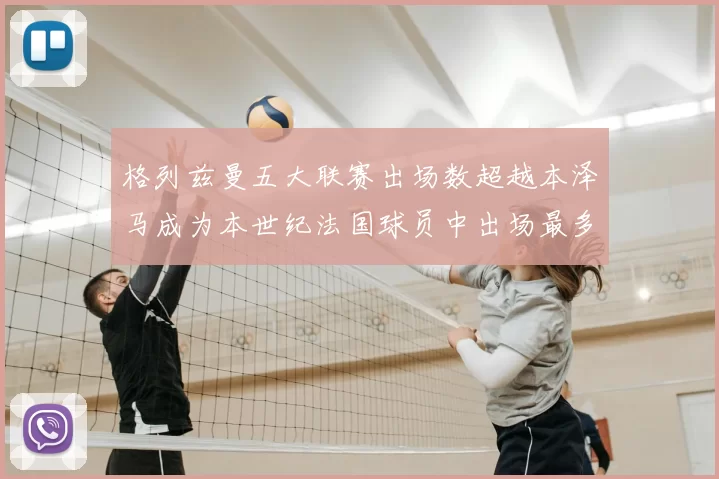 格列兹曼五大联赛出场数超越本泽马成为本世纪法国球员中出场最多者
