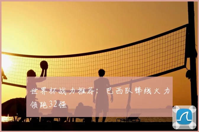 世界杯战力推荐:巴西队锋线火力领跑32强