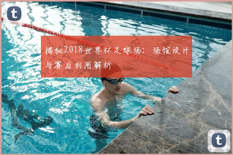 揭秘2018世界杯足球场：场馆设计与赛后利用解析