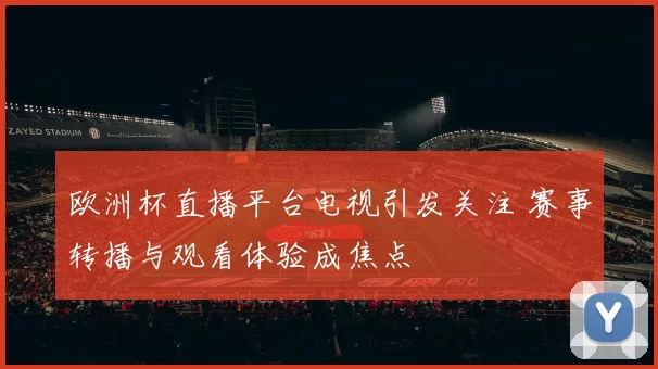 欧洲杯直播平台电视引发关注 赛事转播与观看体验成焦点