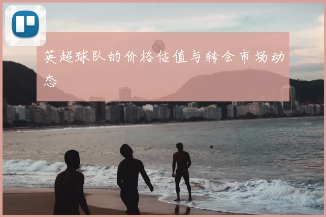英超球队的价格估值与转会市场动态