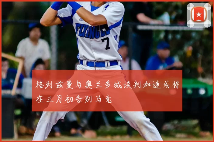 格列兹曼与奥兰多城谈判加速或将在三月初告别马竞