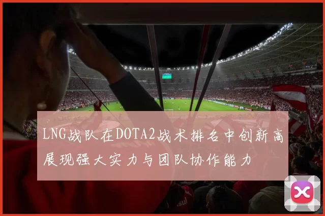 LNG战队在DOTA2战术排名中创新高展现强大实力与团队协作能力