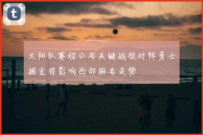 太阳队赛程公布关键战役对阵勇士掘金将影响西部排名走势