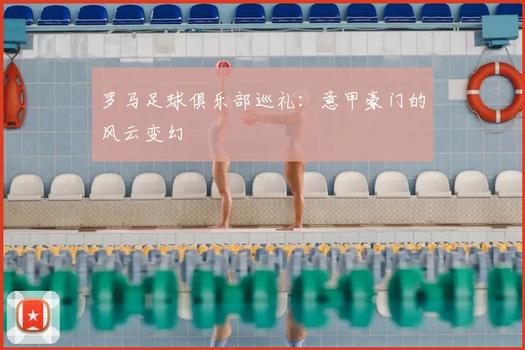 罗马足球俱乐部巡礼:意甲豪门的风云变幻