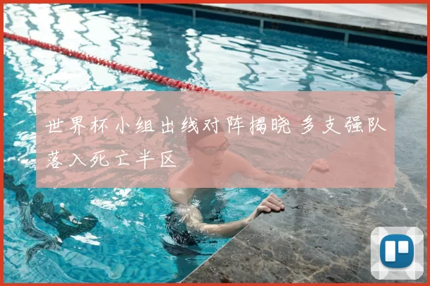 世界杯小组出线对阵揭晓 多支强队落入死亡半区