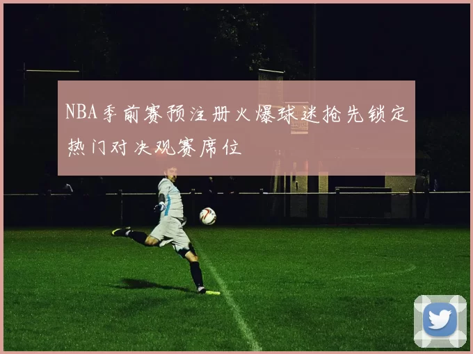 NBA季前赛预注册火爆球迷抢先锁定热门对决观赛席位