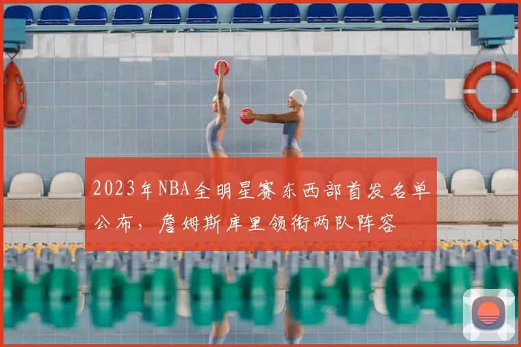 2023年NBA全明星赛东西部首发名单公布,詹姆斯库里领衔两队阵容