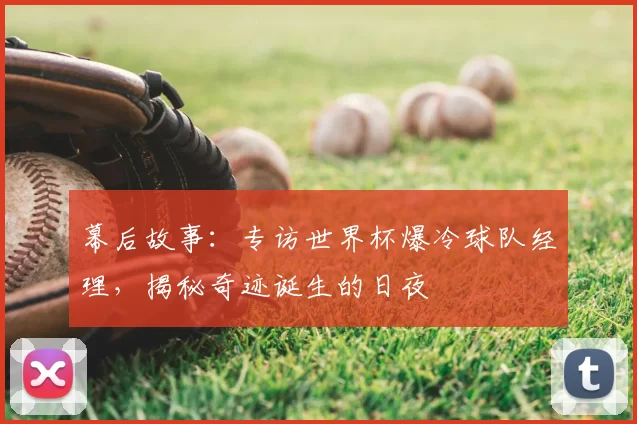 幕后故事：专访世界杯爆冷球队经理，揭秘奇迹诞生的日夜