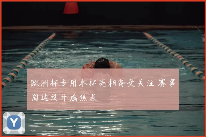 欧洲杯专用水杯亮相备受关注 赛事周边设计成焦点