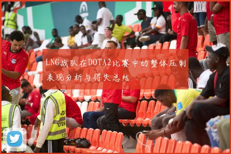 LNG战队在DOTA2比赛中的整体压制表现分析与得失总结
