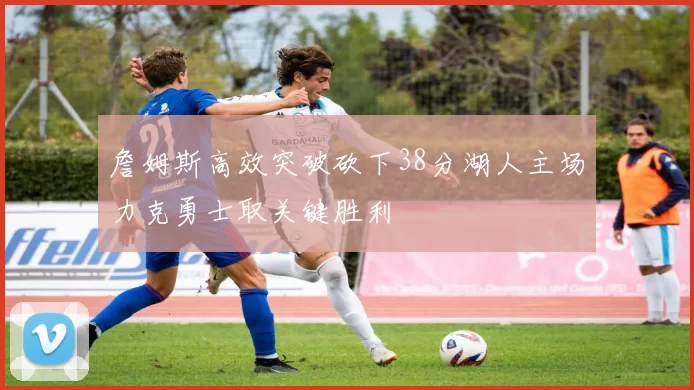 詹姆斯高效突破砍下38分湖人主场力克勇士取关键胜利