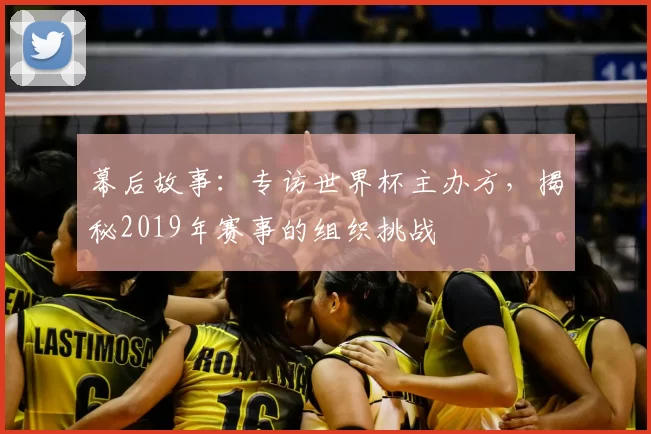 幕后故事:专访世界杯主办方,揭秘2019年赛事的组织挑战