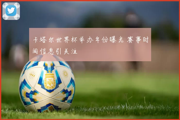 卡塔尔世界杯举办年份曝光 赛事时间信息引关注