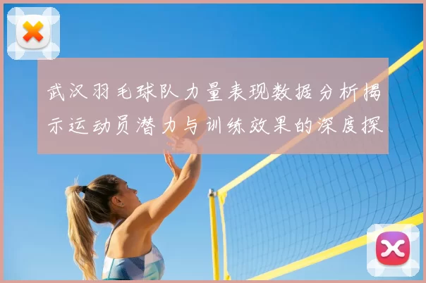 武汉羽毛球队力量表现数据分析揭示运动员潜力与训练效果的深度探讨