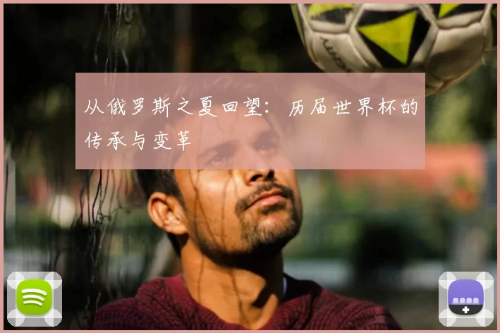 从俄罗斯之夏回望：历届世界杯的传承与变革