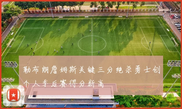 勒布朗詹姆斯关键三分绝杀勇士创个人季后赛得分新高