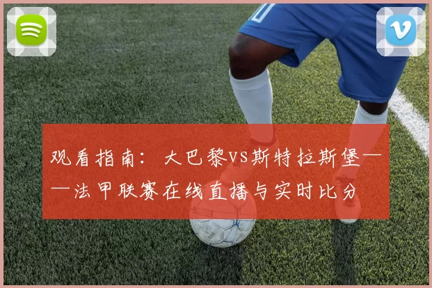 观看指南:大巴黎vs斯特拉斯堡——法甲联赛在线直播与实时比分