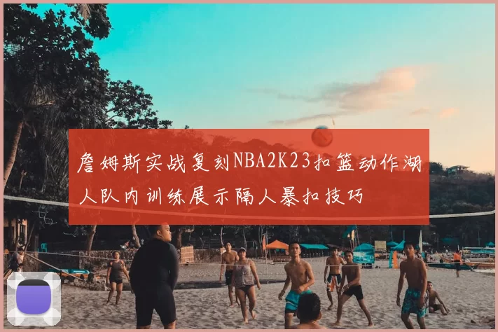 詹姆斯实战复刻NBA2K23扣篮动作湖人队内训练展示隔人暴扣技巧