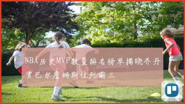 NBA历史MVP数量排名榜单揭晓乔丹贾巴尔詹姆斯位列前三