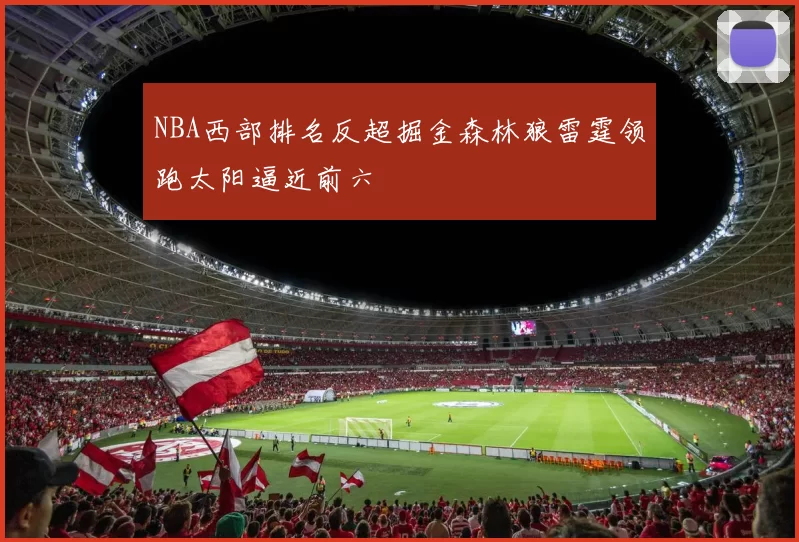 NBA西部排名反超掘金森林狼雷霆领跑太阳逼近前六