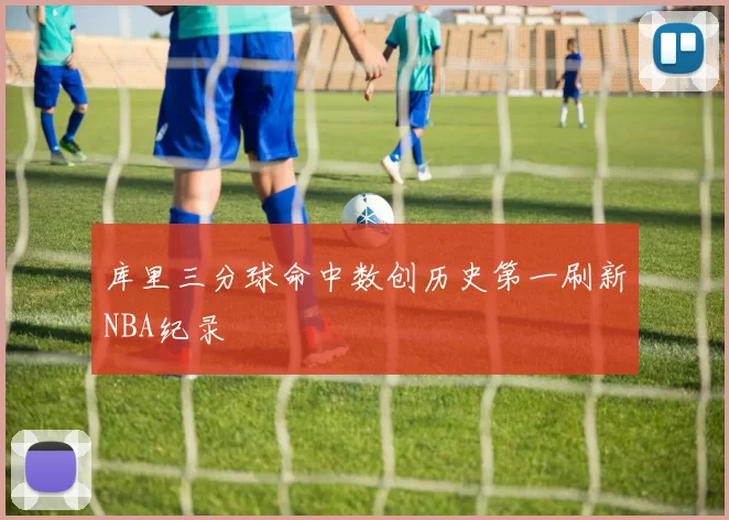 库里三分球命中数创历史第一刷新NBA纪录