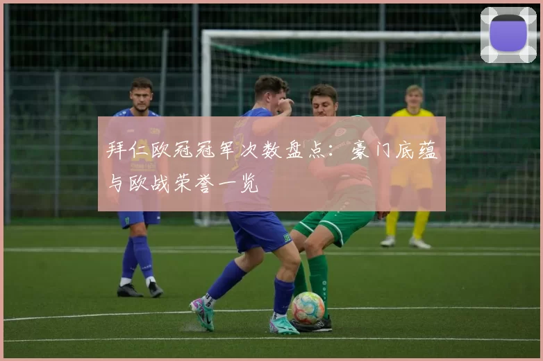 拜仁欧冠冠军次数盘点:豪门底蕴与欧战荣誉一览