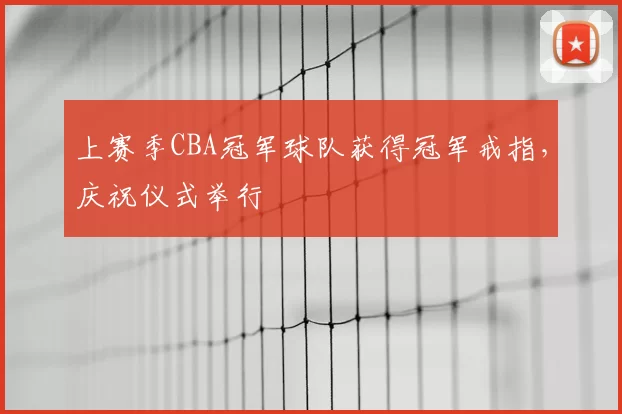 上赛季CBA冠军球队获得冠军戒指，庆祝仪式举行