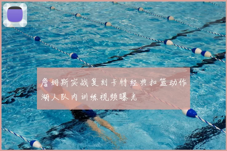 詹姆斯实战复刻卡特经典扣篮动作湖人队内训练视频曝光