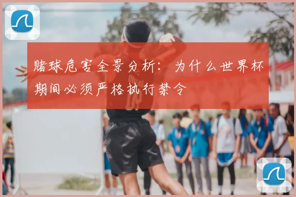 赌球危害全景分析：为什么世界杯期间必须严格执行禁令
