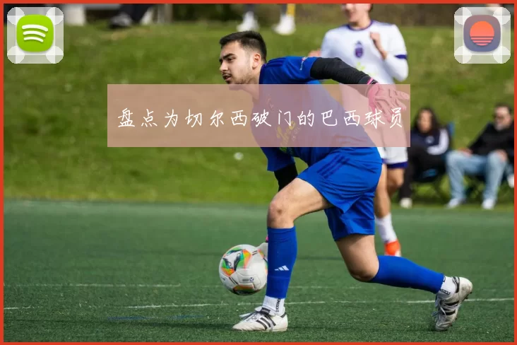盘点为切尔西破门的巴西球员