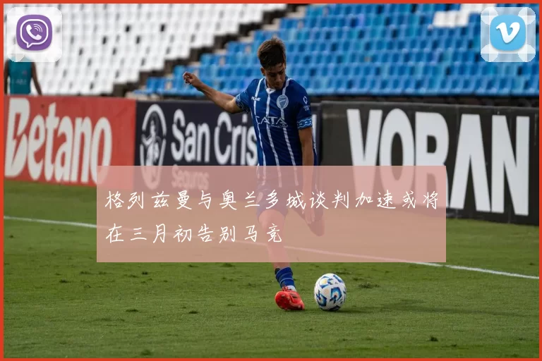 格列兹曼与奥兰多城谈判加速或将在三月初告别马竞