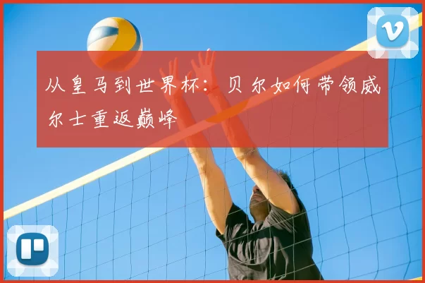 从皇马到世界杯：贝尔如何带领威尔士重返巅峰