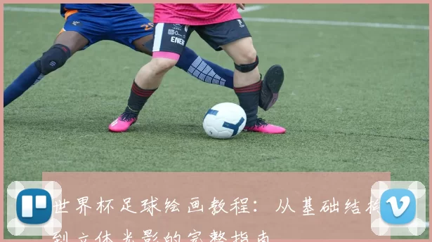 世界杯足球绘画教程:从基础结构到立体光影的完整指南