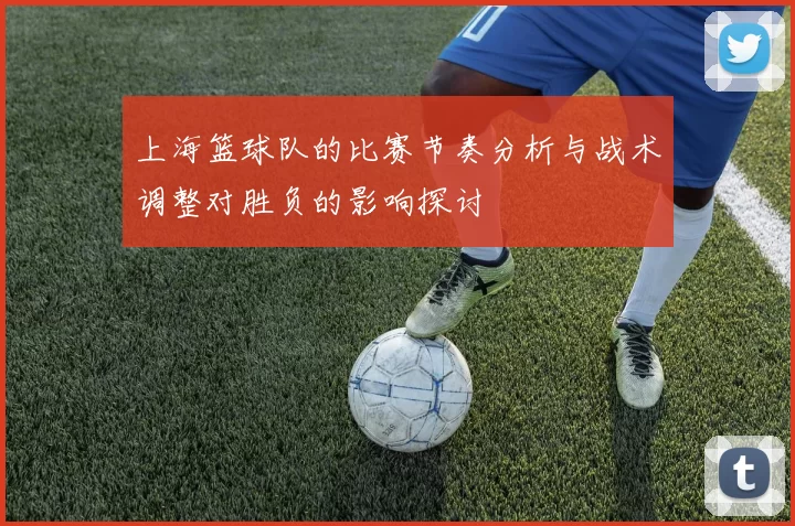 上海篮球队的比赛节奏分析与战术调整对胜负的影响探讨