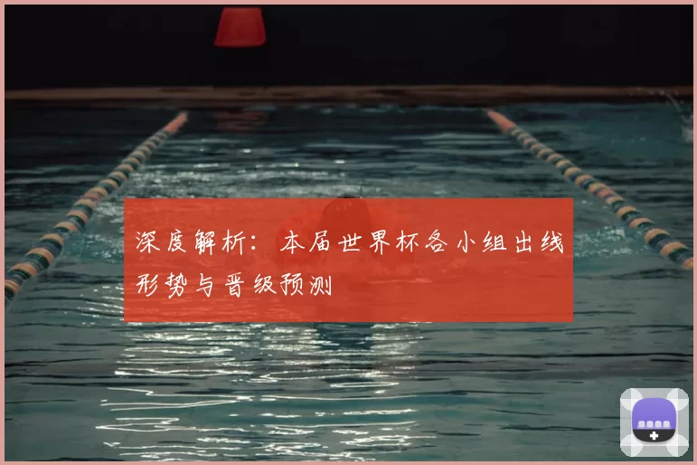 深度解析：本届世界杯各小组出线形势与晋级预测