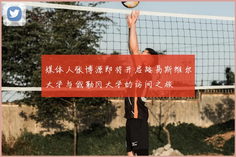 媒体人张博源即将开启路易斯维尔大学与俄勒冈大学的访问之旅