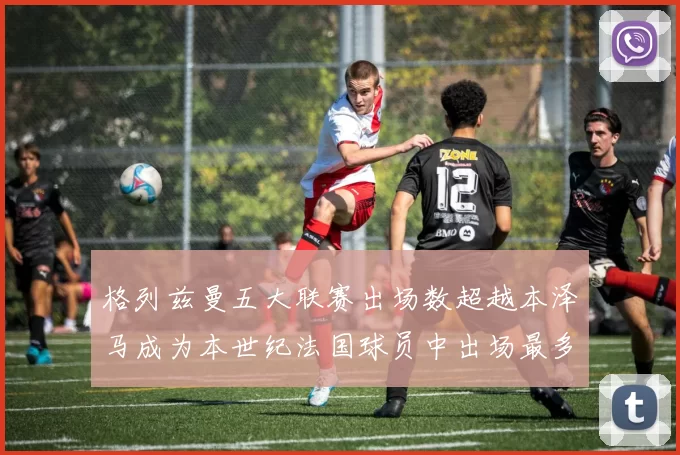 格列兹曼五大联赛出场数超越本泽马成为本世纪法国球员中出场最多者